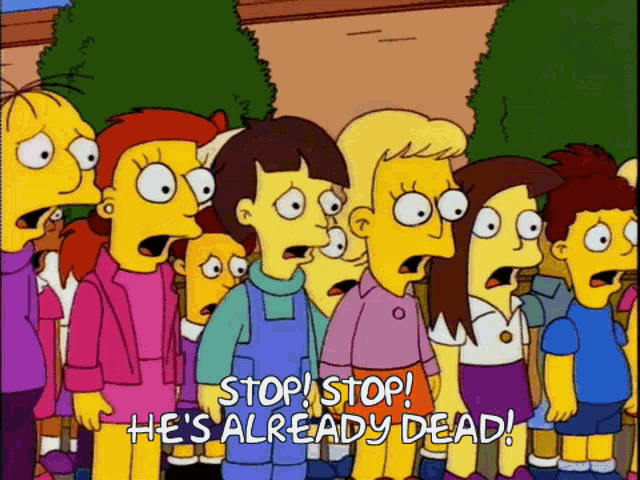 Kid from the Simpsons crying: "Stop! Stop! He's already dead!"